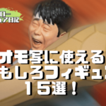 オモ写に使える おもしろフィギュア １５選！