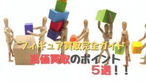 【2021版】フィギュア買取完全ガイド !高価買取のポイント5選!